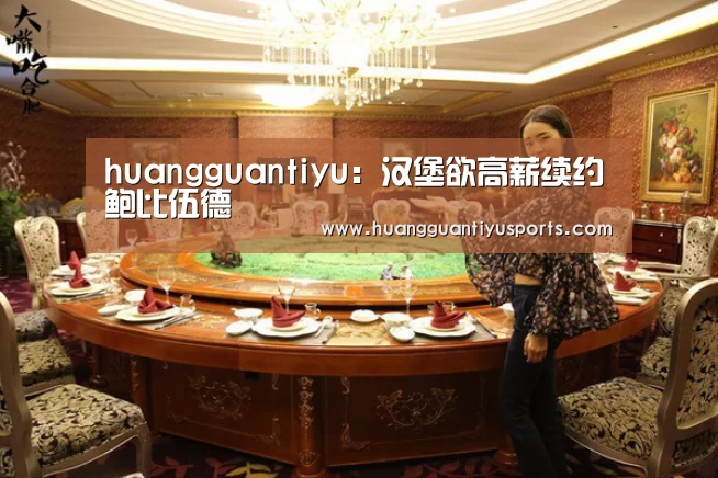 huangguantiyu:汉堡欲高薪续约鲍比伍德(图2) 皇冠体育