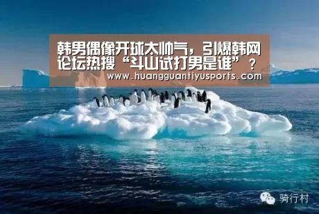 韩男偶像开球太帅气，引爆韩网论坛热搜“斗山试打男是谁”？：皇冠体育网址(图2)