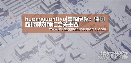 huangguantiyu|鲁梅尼格:德国超级杯对拜仁至关重要(图2) huangguantiyu|鲁梅尼格:德国超级杯对拜仁至关重要(图2)