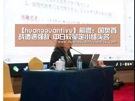 【huangguantiyu】前瞻:国奥首战遭遇强敌 中日较量定小组头名(图1) 皇冠体育