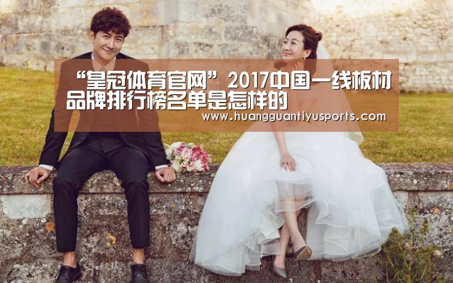 “皇冠体育官网”2017中国一线板材品牌排行榜名单是怎样的(图2) “皇冠体育官网”2017中国一线板材品牌排行榜名单是怎样的(图2)